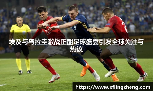 埃及与乌拉圭激战正酣足球盛宴引发全球关注与热议