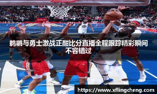 鹈鹕与勇士激战正酣比分直播全程跟踪精彩瞬间不容错过